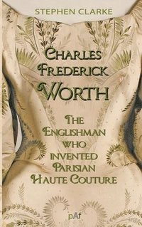 bokomslag Charles Worth, the Englishman Who Invented Parisian Haute Couture: ... with the invaluable help of his French wife Marie and the Empress Eugénie