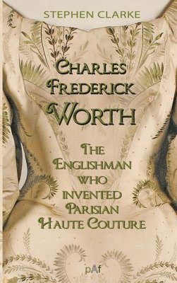 bokomslag Charles Worth, the Englishman Who Invented Parisian Haute Couture: ... with the invaluable help of his French wife Marie and the Empress Eugénie