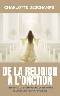 bokomslag De la religion à l'onction: Embrassez la plénitude du Saint-Esprit et vivez une foi transformée
