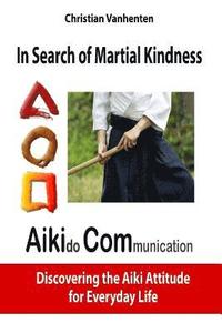 bokomslag In Search of Martial Kindness, Aikicom: Aikido Communication, Discovering the Aiki Attitude for Everyday Life
