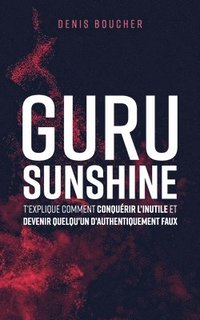 bokomslag Guru Sunshine t'explique comment conquerir l'inutile et devenir quelqu'un d'authentiquement faux