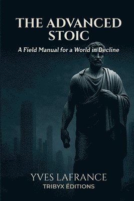 The Advanced Stoic - A Field Manual for a World in Decline
