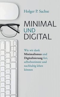 bokomslag Minimal und digital: Wie wir dank Minimalismus und Digitalisierung frei, selbstbestimmt und nachhaltig leben können