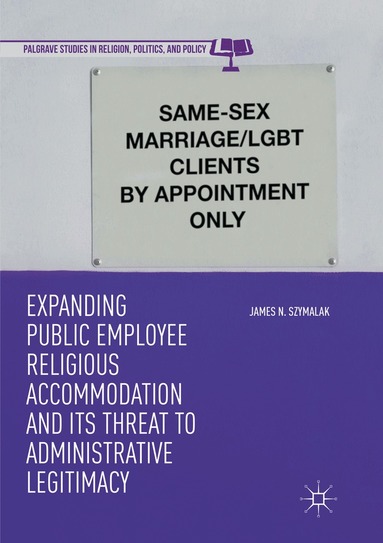 James N. Szymalak - Expanding Public Employee Religious Accommodation and Its Threat to Administrative Legitimacy, Häftad