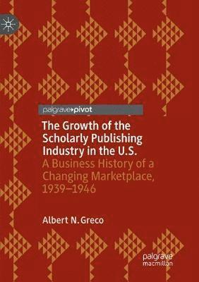 bokomslag The Growth of the Scholarly Publishing Industry in the U.S.: A Business History of a Changing Marketplace, 1939-1946