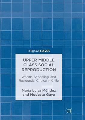 Maria Luisa Mendez, Modesto Gayo - Upper Middle Class Social Reproduction: Wealth, Schooling, and Residential Choice in Chile, Häftad