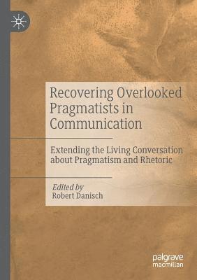 Recovering Overlooked Pragmatists in Communication: Extending the Living Conversation about Pragmatism and Rhetoric