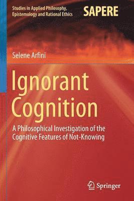 Selene Arfini - Ignorant Cognition: A Philosophical Investigation of the Cognitive Features of Not-Knowing, Häftad