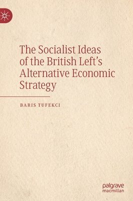 Baris Tufekci - Socialist Ideas of the British Left’s Alternative Economic Strategy, Inbunden