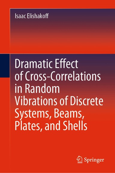 Isaac Elishakoff - Dramatic Effect of Cross-Correlations in Random Vibrations of Discrete Systems, Beams, Plates, and Shells, Inbunden