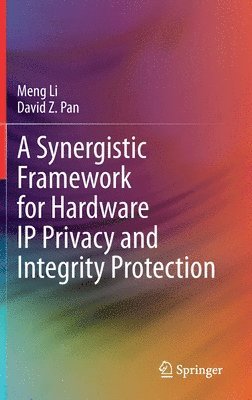 Meng Li, David Z. Pan - Synergistic Framework for Hardware IP Privacy and Integrity Protection, Inbunden
