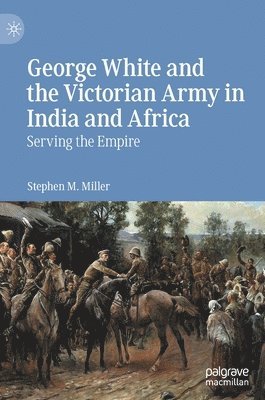 Stephen M. Miller - George White and the Victorian Army in India and Africa, Inbunden