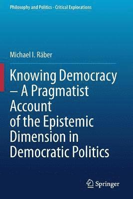 Knowing Democracy  A Pragmatist Account of the Epistemic Dimension in Democratic Politics 1