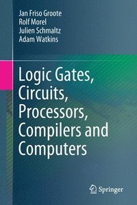 bokomslag Logic Gates, Circuits, Processors, Compilers and Computers