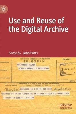 John Potts - Use and Reuse of the Digital Archive, Inbunden