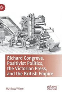 bokomslag Richard Congreve, Positivist Politics, the Victorian Press, and the British Empire