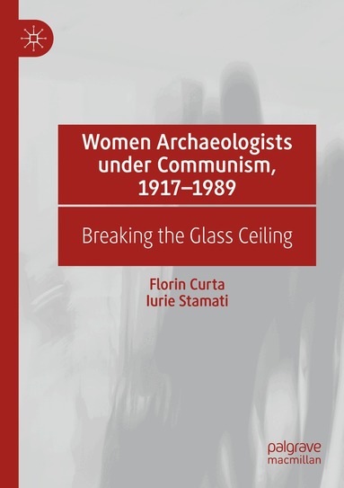 Florin Curta, Iurie Stamati - Women Archaeologists under Communism, 1917-1989, Häftad