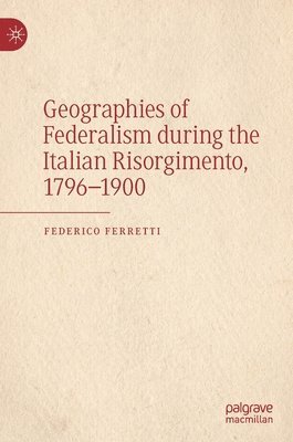Federico Ferretti - Geographies of Federalism during the Italian Risorgimento, 1796–1900, Inbunden