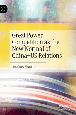 Jinghao Zhou - Great Power Competition as the New Normal of China–US Relations, Inbunden