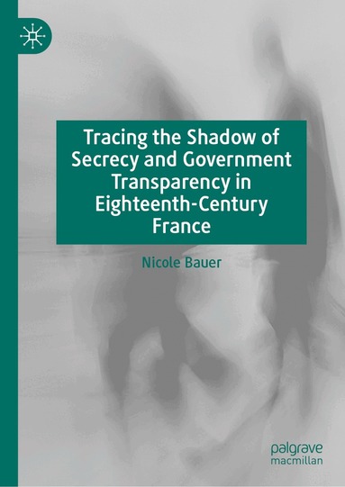 Nicole Bauer - Tracing the Shadow of Secrecy and Government Transparency in Eighteenth-Century France, Inbunden
