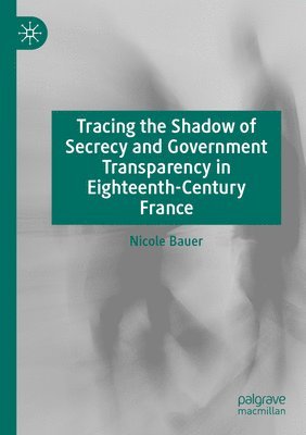 Tracing the Shadow of Secrecy and Government Transparency in Eighteenth-Century France 1