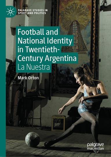 Mark Orton - Football and National Identity in Twentieth-Century Argentina, Inbunden