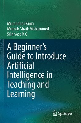 Muralidhar Kurni, Mujeeb Shaik Mohammed, Srinivasa K G - Beginner's Guide to Introduce Artificial Intelligence in Teaching and Learning, Häftad