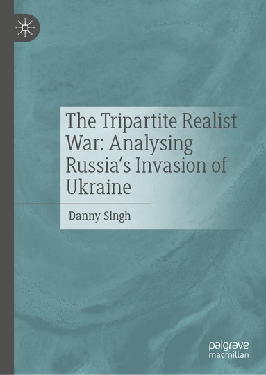 Danny Singh - Tripartite Realist War: Analysing Russia’s Invasion of Ukraine, Inbunden