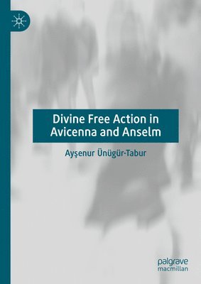 Ayşenur Ünügür-Tabur, Aysenur Unugur-Tabur, Ayşenur Ünügür-Tabur, Aysenur Ünügür-Tabur, Ay¿enur Ünügür-Tabur - Divine Free Action in Avicenna and Anselm, Inbunden