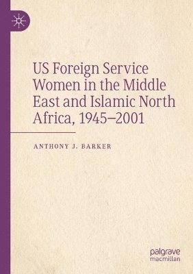 Anthony J. Barker - US Foreign Service Women in the Middle East and Islamic North Africa, 1945–2001, Häftad
