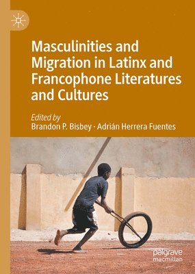 Brandon P. Bisbey, Adrián Herrera Fuentes, Adrian Herrera Fuentes - Masculinities and Migration in Latinx and Francophone Literatures and Cultures, Inbunden