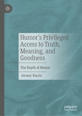 Jeremy Barris - Humor’s Privileged Access to Truth, Meaning, and Goodness, Inbunden