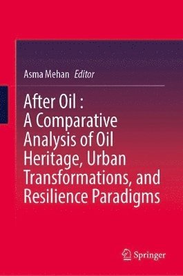 After Oil : A Comparative Analysis of Oil Heritage, Urban Transformations, and Resilience Paradigms 1