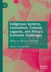 bokomslag Indigenous Systems, Colonialism, Colonial Legacies, and Africa's Economic Challenges: Why Is Africa Failing?