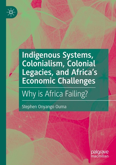 Stephen Onyango Ouma - Indigenous Systems, Colonialism, Colonial Legacies, and Africa’s Economic Challenges, Inbunden