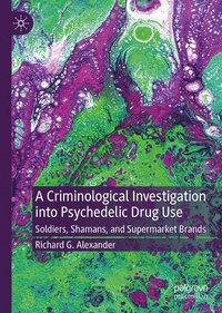 bokomslag A Criminological Investigation Into Psychedelic Drug Use: Soldiers, Shamans, and Supermarket Brands