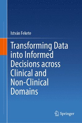 István Fekete, Istvan Fekete - Transforming Data into Informed Decisions across Clinical and Non-Clinical Domains, Inbunden