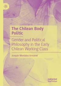 bokomslag The Chilean Body Politic: Gender and Political Philosophy in the Early Chilean Working Class