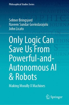 Selmer Bringsjord, Naveen Sundar Govindarajulu, John Licato, Alexander Bringsjord - Only Logic Can Save Us From Powerful-and-Autonomous AI & Robots, Inbunden
