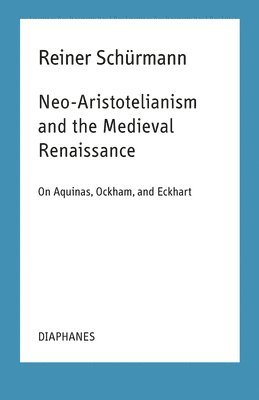 Reiner Schürmann, Ian Alexander Moore, Ian Alexander Moore - Neo–Aristotelianism and the Medieval Renaissance – On Aquinas, Ockham, and Eckhart, Häftad