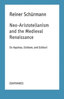 Reiner Schürmann, Ian Alexander Moore, Reiner Schurmann, Ian Alexander Moore - Neo–Aristotelianism and the Medieval Renaissance – On Aquinas, Ockham, and Eckhart, Häftad