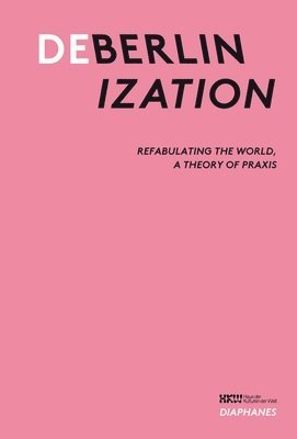 Deberlinization: Refabulating the World, a Theory of PRAXIS