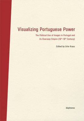 Visualizing Portuguese Power  The Political Use of Images in Portugal and its Overseas Empire (16th18th Century) 1