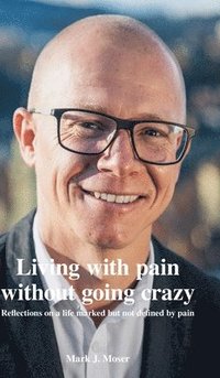 bokomslag Living with pain without going crazy: Reflections on a life marked but not defined by pain