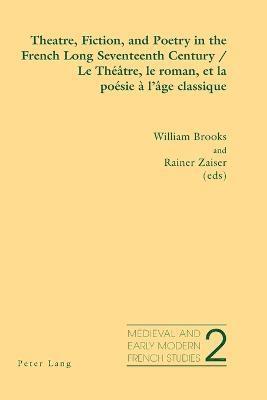 Theatre, Fiction, and Poetry in the French Long Seventeenth Century Le Theatre, Le Roman, Et La Poesie a L'age Classique 1
