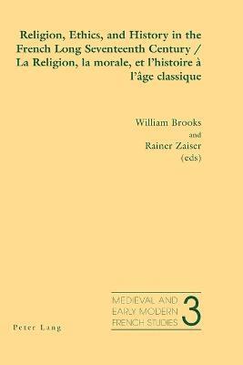 Religion, Ethics, and History in the French Long Seventeenth Century La Religion, La Morale, Et L'histoire a L'age Classique 1