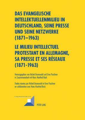 Das Evangelische Intellektuellenmilieu in Deutschland, Seine Presse Und Seine Netzwerke (1871-1963)- Le Milieu Intellectuel Protestant En Allemagne, Sa Presse Et Ses Rseaux (1871-1963) 1