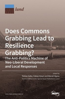 Does Commons Grabbing Lead to Resilience Grabbing? The Anti-Politics Machine of Neo-Liberal Development and Local Responses 1