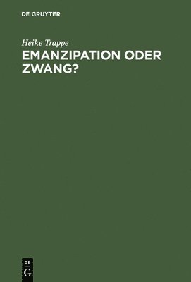 Heike Trappe - Emanzipation Oder Zwang?: Frauen in Der DDR Zwischen Beruf, Familie Und Sozialpolitik, Inbunden