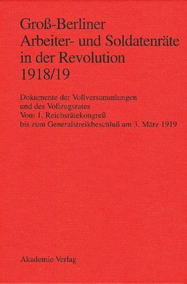 Gross-Berliner Arbeiter- Und Soldatenraete in Der Revolution 1918/19 Vom 1. Reichsraetekongreb Bis Zum Generalstreikbeschlub am 3. Marz 1919 1